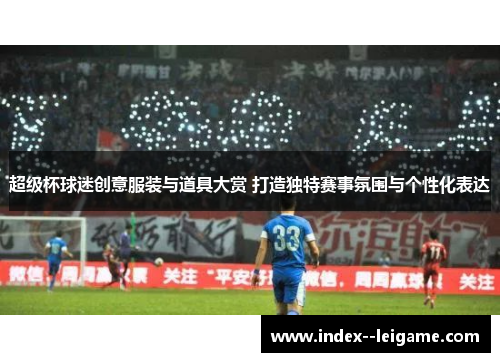 超级杯球迷创意服装与道具大赏 打造独特赛事氛围与个性化表达