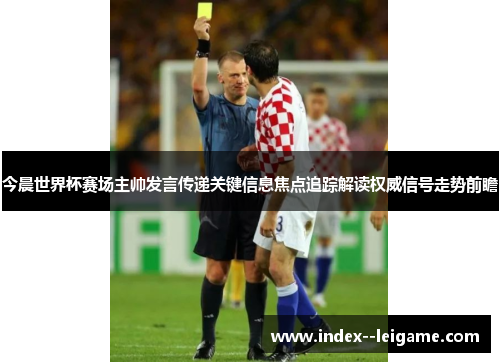 今晨世界杯赛场主帅发言传递关键信息焦点追踪解读权威信号走势前瞻