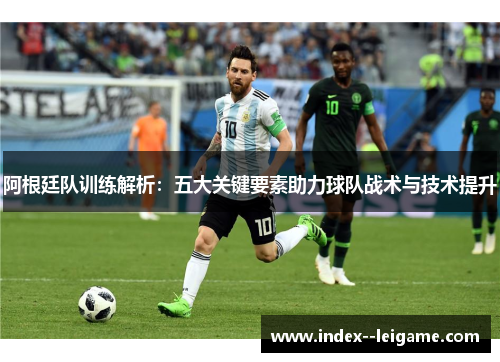 阿根廷队训练解析：五大关键要素助力球队战术与技术提升