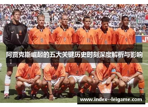 阿贾克斯崛起的五大关键历史时刻深度解析与影响