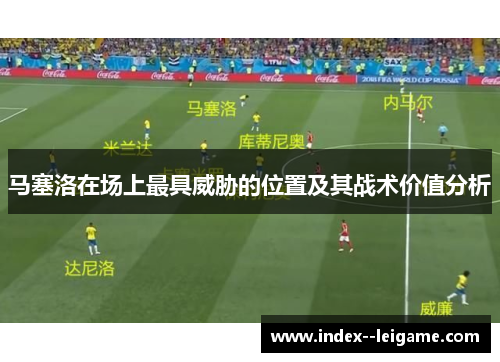 马塞洛在场上最具威胁的位置及其战术价值分析