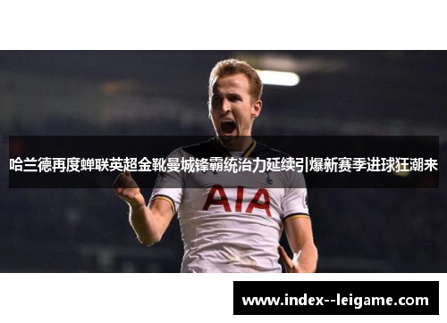 哈兰德再度蝉联英超金靴曼城锋霸统治力延续引爆新赛季进球狂潮来