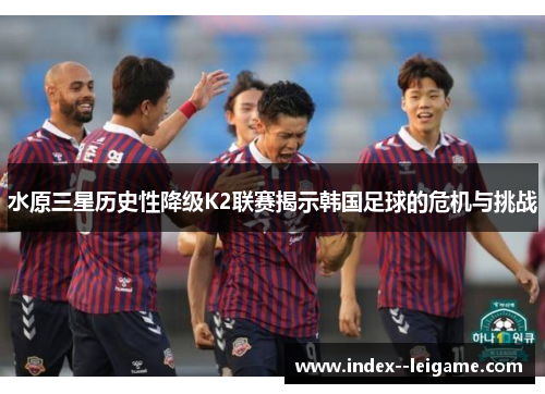 水原三星历史性降级K2联赛揭示韩国足球的危机与挑战