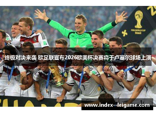 终极对决来袭 欧足联宣布2026欧美杯决赛将于卢塞尔球场上演