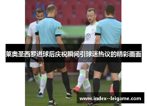莱奥圣西罗进球后庆祝瞬间引球迷热议的精彩画面