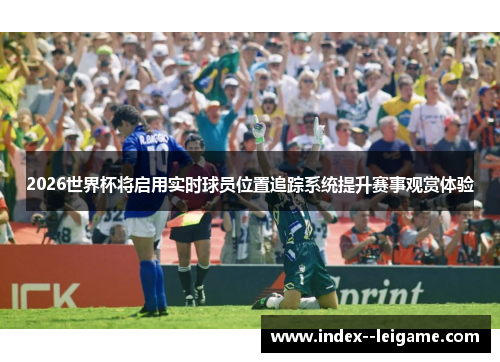 2026世界杯将启用实时球员位置追踪系统提升赛事观赏体验