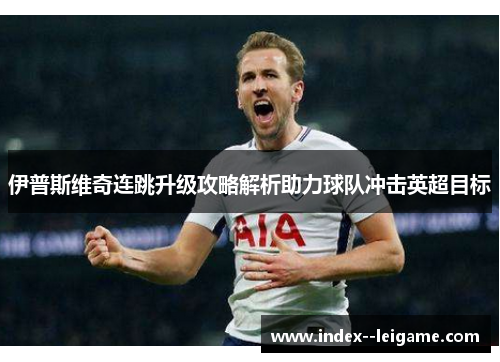 伊普斯维奇连跳升级攻略解析助力球队冲击英超目标