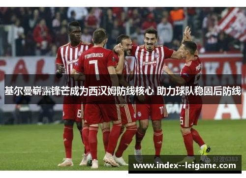 基尔曼崭露锋芒成为西汉姆防线核心 助力球队稳固后防线