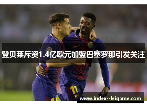 登贝莱斥资1.4亿欧元加盟巴塞罗那引发关注