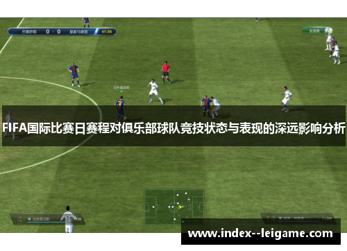 FIFA国际比赛日赛程对俱乐部球队竞技状态与表现的深远影响分析