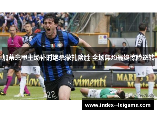 加蒂意甲主场补时绝杀蒙扎险胜 全场焦灼最终惊险逆转