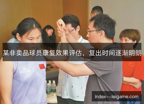 某非卖品球员康复效果评估，复出时间逐渐明朗